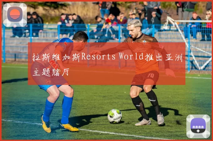 拉斯维加斯Resorts World推出亚洲主题赌厅