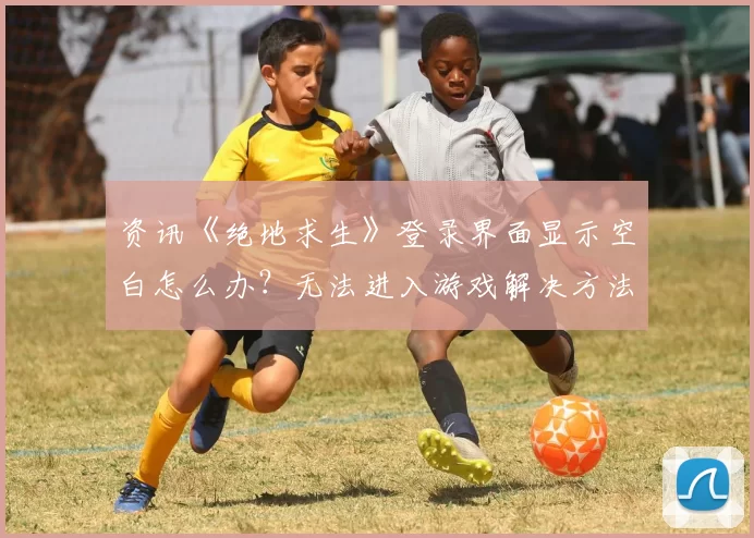 资讯《绝地求生》登录界面显示空白怎么办？无法进入游戏解决方法分享