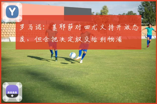 罗马诺：基耶萨对回尤文持开放态度，但会把决定权交给利物浦