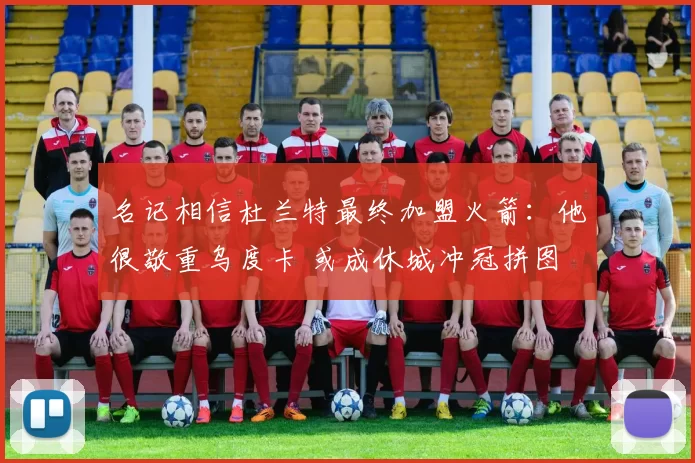 名记相信杜兰特最终加盟火箭：他很敬重乌度卡 或成休城冲冠拼图
