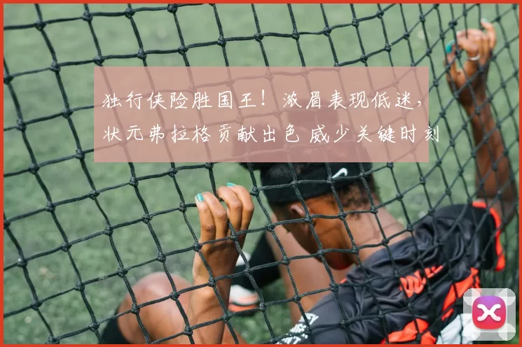 独行侠险胜国王！浓眉表现低迷，状元弗拉格贡献出色 威少关键时刻选择失误