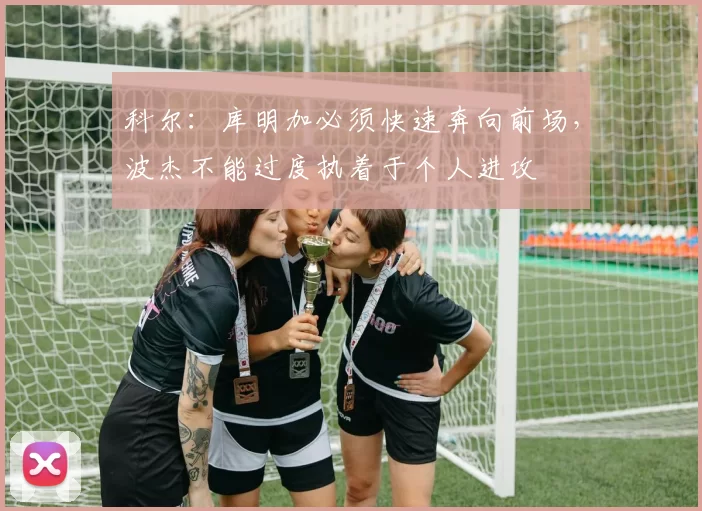科尔：库明加必须快速奔向前场，波杰不能过度执着于个人进攻