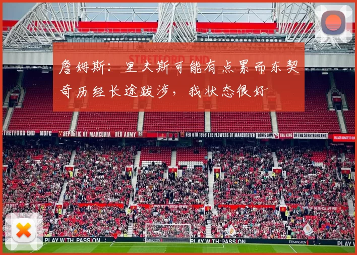 詹姆斯：里夫斯可能有点累而东契奇历经长途跋涉，我状态很好