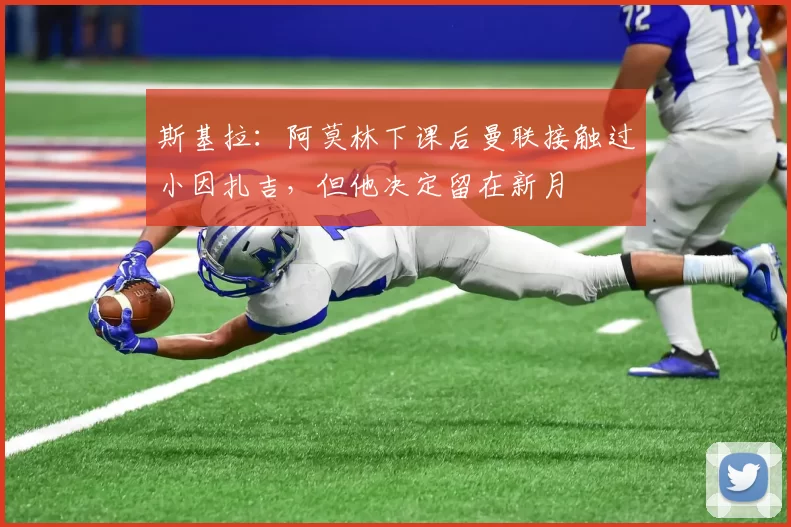 斯基拉：阿莫林下课后曼联接触过小因扎吉，但他决定留在新月