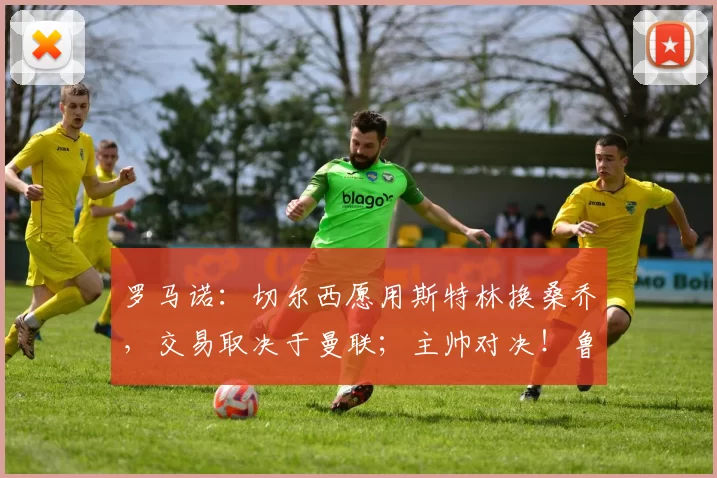 罗马诺：切尔西愿用斯特林换桑乔，交易取决于曼联；主帅对决！鲁尼02克莱