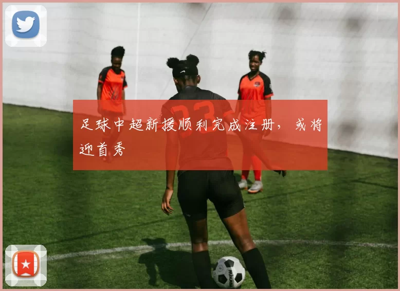 足球中超新援顺利完成注册，或将迎首秀