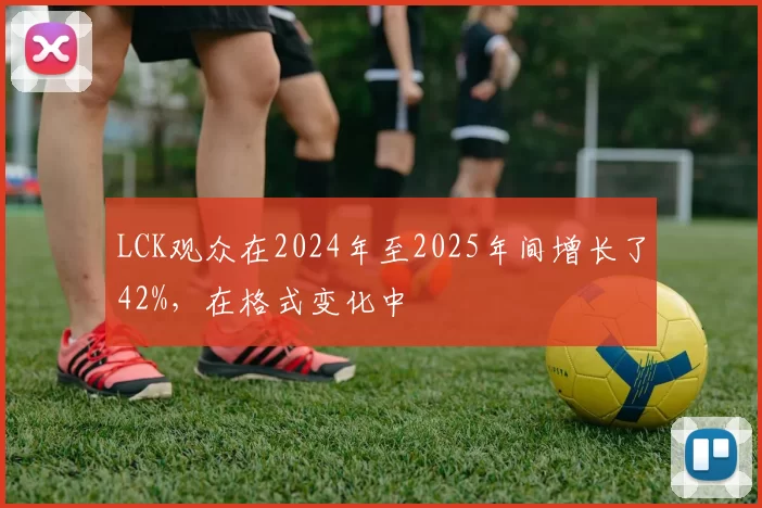 LCK观众在2024年至2025年间增长了42%，在格式变化中