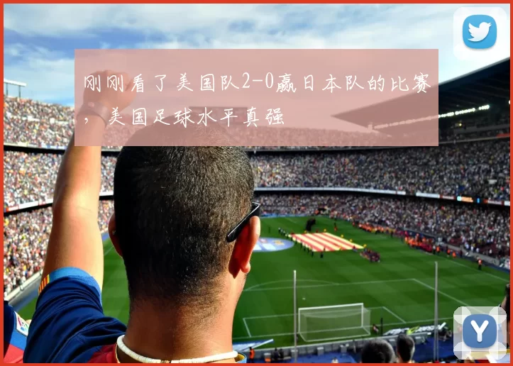刚刚看了美国队2-0赢日本队的比赛，美国足球水平真强