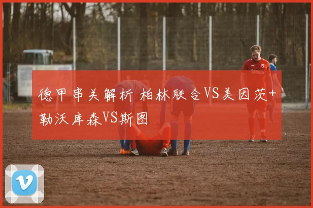 德甲串关解析 柏林联合VS美因茨+勒沃库森VS斯图