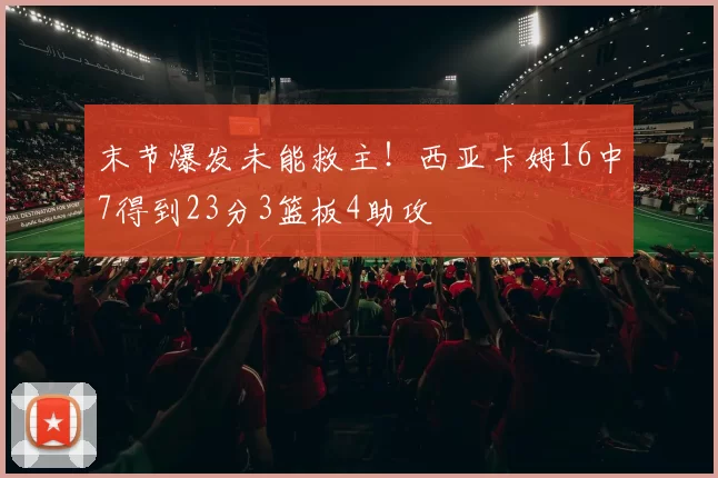 末节爆发未能救主！西亚卡姆16中7得到23分3篮板4助攻