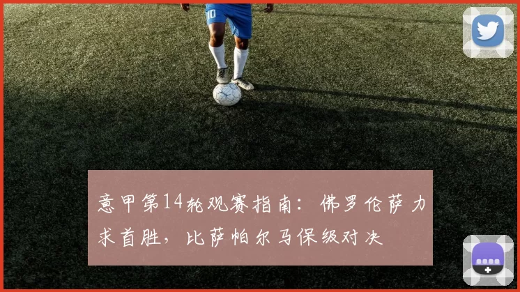 意甲第14轮观赛指南：佛罗伦萨力求首胜，比萨帕尔马保级对决