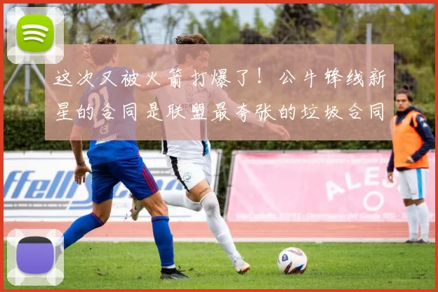 这次又被火箭打爆了！公牛锋线新星的合同是联盟最夸张的垃圾合同