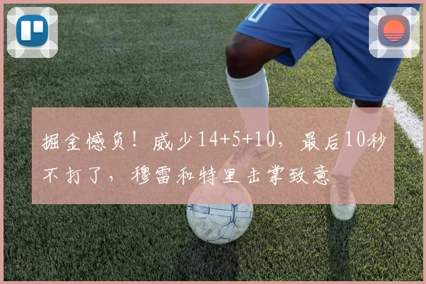 掘金憾负！威少14+5+10，最后10秒不打了，穆雷和特里击掌致意