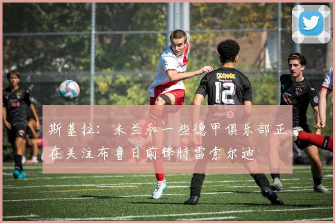 斯基拉：米兰和一些德甲俱乐部正在关注布鲁日前锋特雷索尔迪