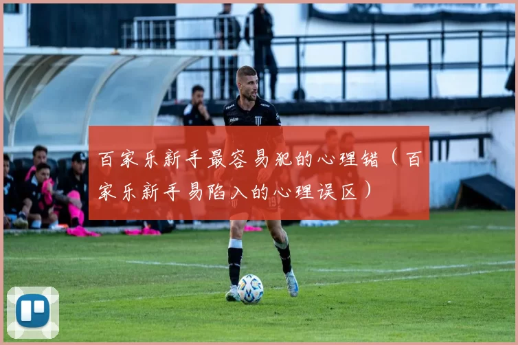 百家乐新手最容易犯的心理错（百家乐新手易陷入的心理误区）