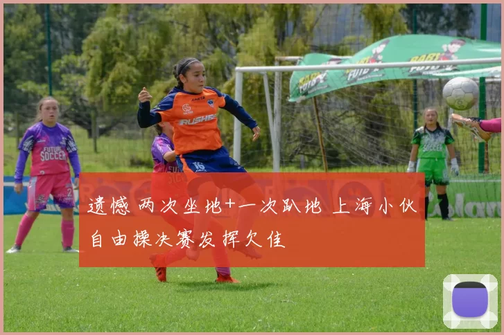 遗憾 两次坐地+一次趴地 上海小伙自由操决赛发挥欠佳