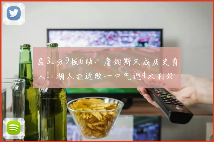 轰31分9板6助，詹姆斯又成历史首人！湖人拒连败一口气迎4大利好