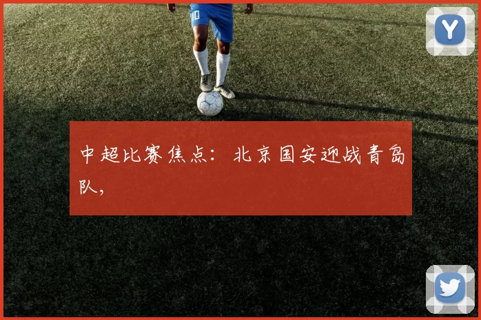 中超比赛焦点：北京国安迎战青岛队,