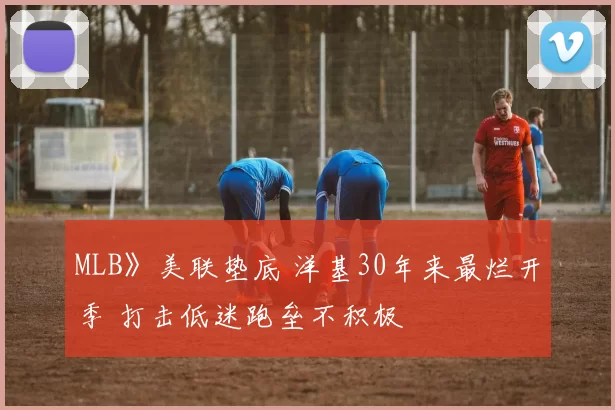 MLB》美联垫底 洋基30年来最烂开季 打击低迷跑垒不积极