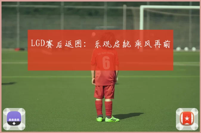 LGD赛后返图：乐观启航 乘风再前