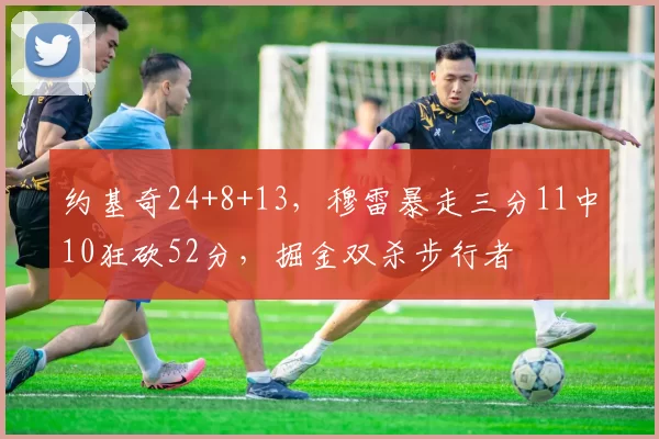约基奇24+8+13，穆雷暴走三分11中10狂砍52分，掘金双杀步行者