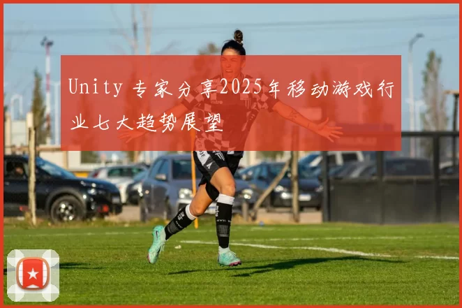Unity 专家分享2025年移动游戏行业七大趋势展望