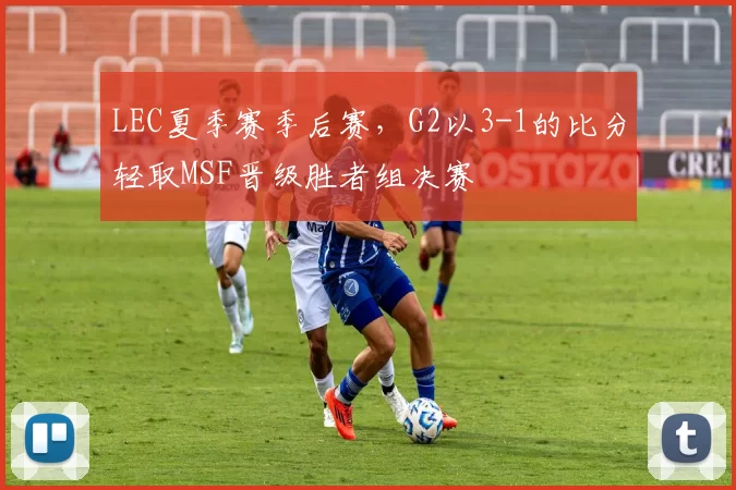 LEC夏季赛季后赛，G2以3-1的比分轻取MSF晋级胜者组决赛