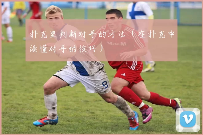 扑克里判断对手的方法（在扑克中读懂对手的技巧）
