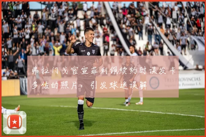 弗拉门戈官宣菲利佩续约时误发卡多佐的照片，引发球迷误解