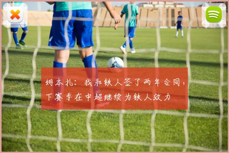 姆本扎：我和铁人签了两年合同，下赛季在中超继续为铁人效力