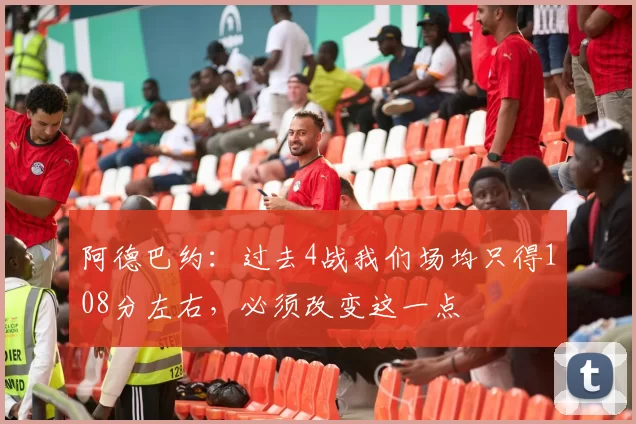 阿德巴约：过去4战我们场均只得108分左右，必须改变这一点