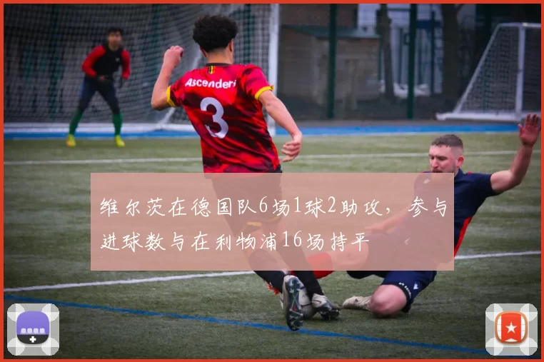 维尔茨在德国队6场1球2助攻，参与进球数与在利物浦16场持平