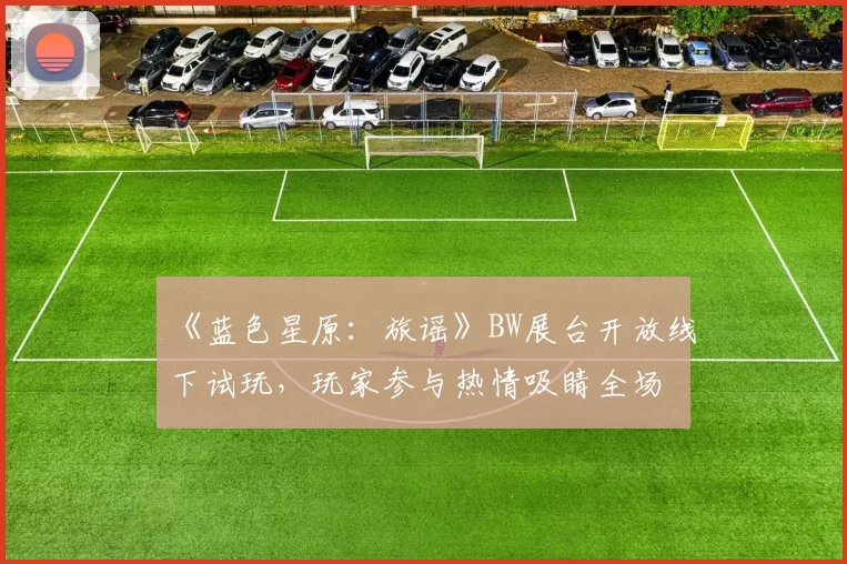 《蓝色星原：旅谣》BW展台开放线下试玩，玩家参与热情吸睛全场