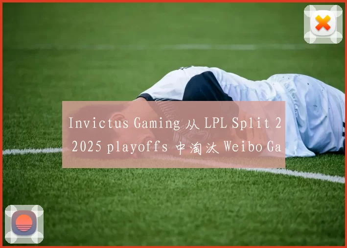 Invictus Gaming 从 LPL Split 2 2025 playoffs 中淘汰 Weibo Gaming