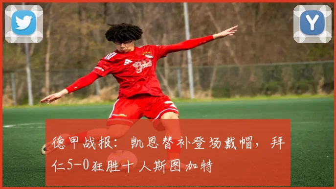 德甲战报：凯恩替补登场戴帽，拜仁5-0狂胜十人斯图加特