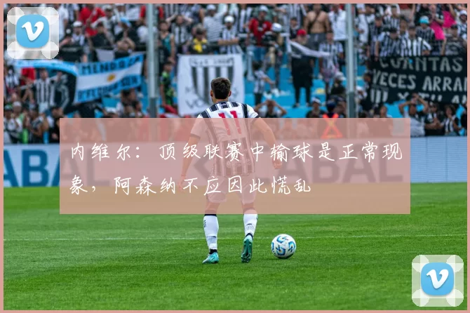 内维尔：顶级联赛中输球是正常现象，阿森纳不应因此慌乱