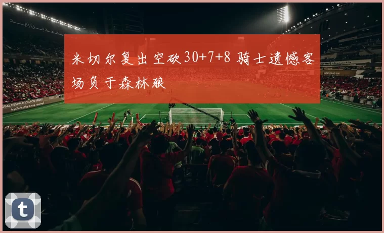 米切尔复出空砍30+7+8 骑士遗憾客场负于森林狼