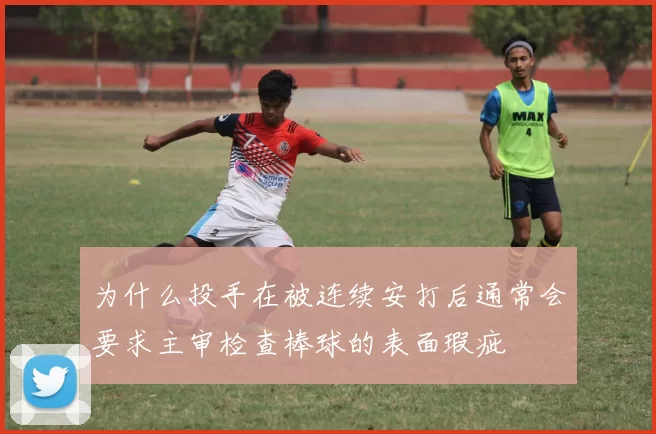 为什么投手在被连续安打后通常会要求主审检查棒球的表面瑕疵