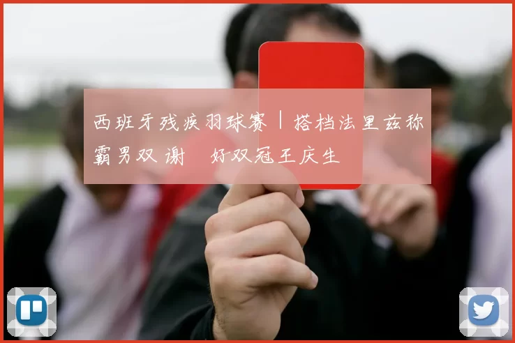 西班牙残疾羽球赛｜搭档法里兹称霸男双 谢儮好双冠王庆生