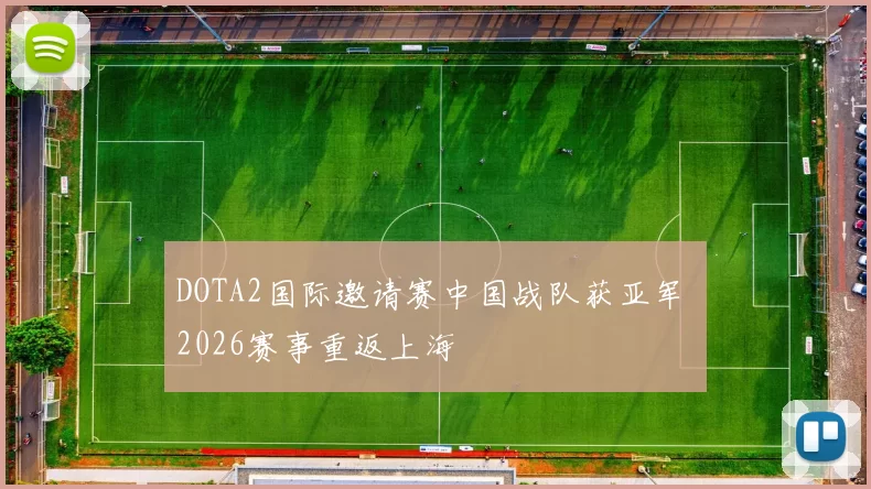 DOTA2国际邀请赛中国战队获亚军 2026赛事重返上海