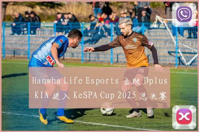 Hanwha Life Esports 击败 Dplus KIA 进入 KeSPA Cup 2025 总决赛