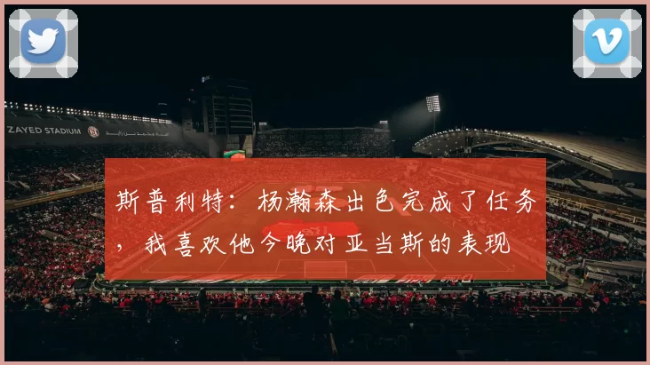 斯普利特：杨瀚森出色完成了任务，我喜欢他今晚对亚当斯的表现