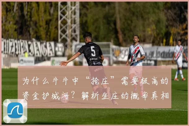 为什么牛牛中“抢庄”需要极高的资金护城河？解析坐庄的概率真相。（牛牛抢庄为何需深厚资金壁垒？坐庄概率背后的真相解析）