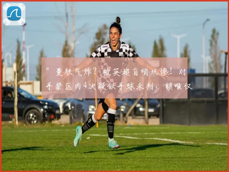 ＂曼联气炸？被英超盲哨坑惨！对手禁区内4次疑似手球未判，锁喉仅黄牌