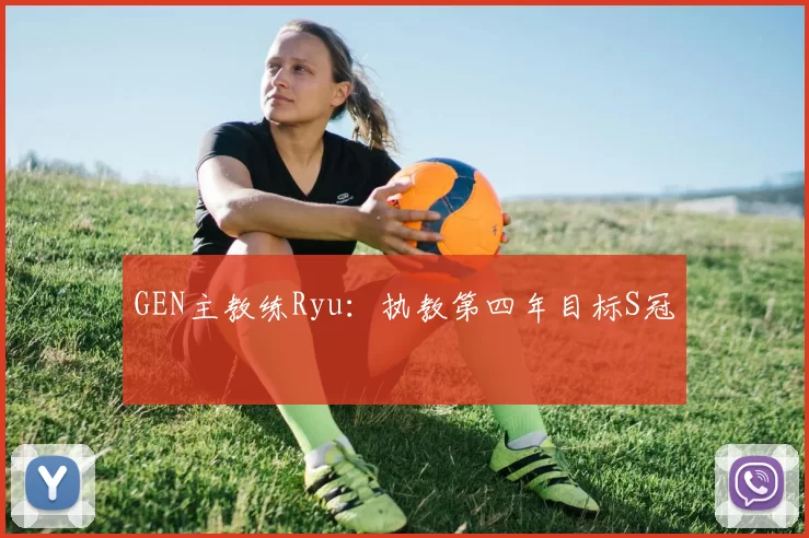 GEN主教练Ryu：执教第四年目标S冠