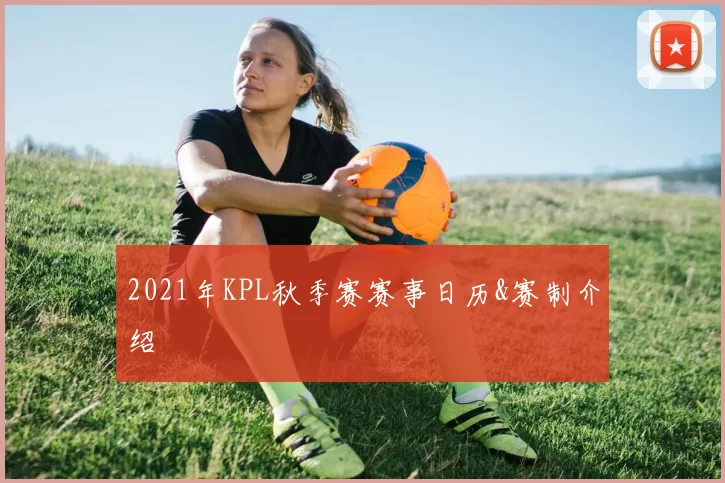 2021年KPL秋季赛赛事日历&赛制介绍