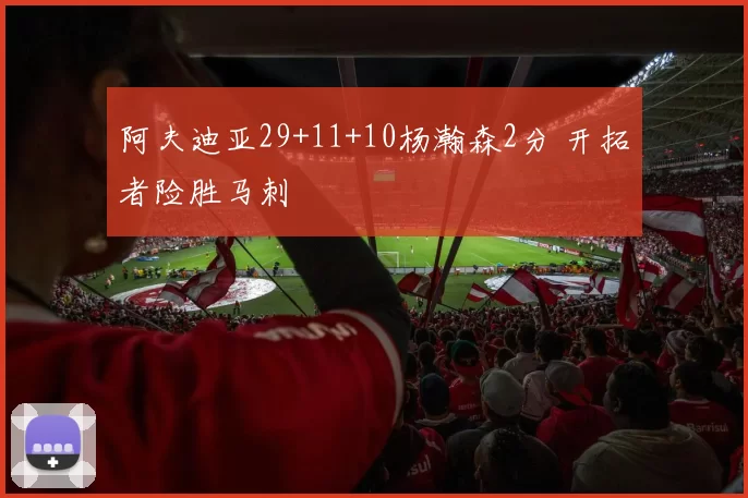 阿夫迪亚29+11+10杨瀚森2分 开拓者险胜马刺