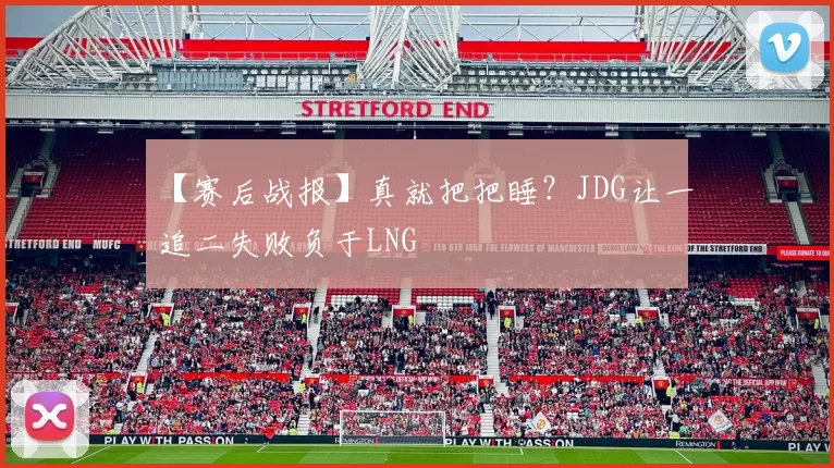 【赛后战报】真就把把睡？JDG让一追二失败负于LNG