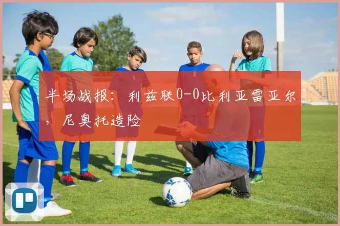 半场战报：利兹联0-0比利亚雷亚尔，尼奥托造险