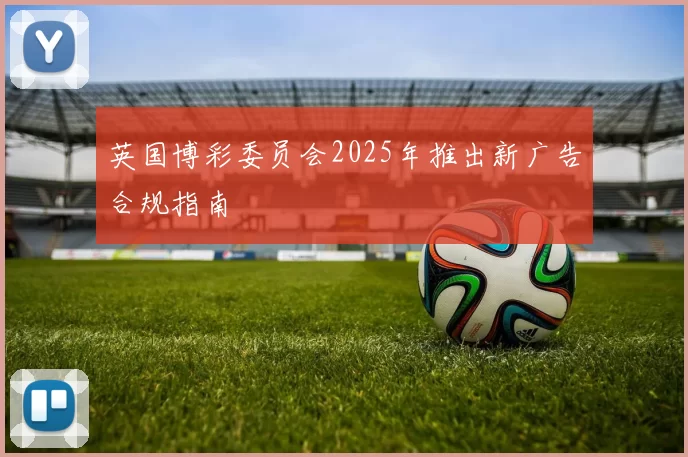 英国博彩委员会2025年推出新广告合规指南